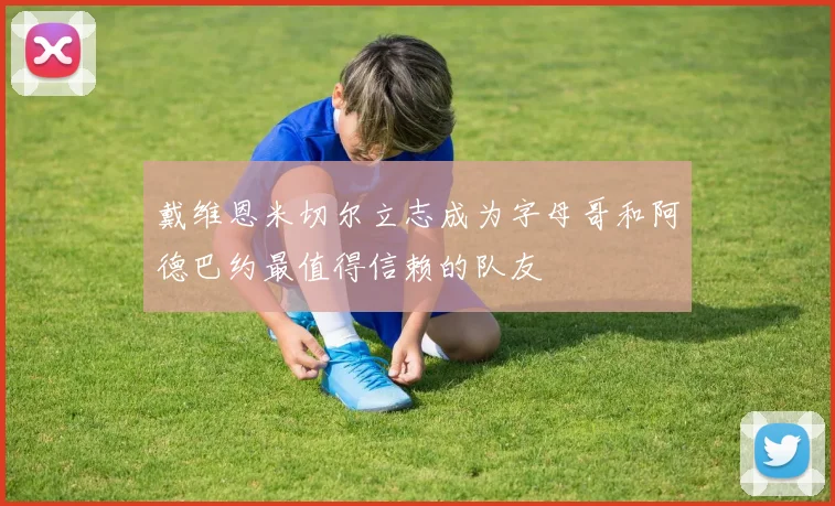 戴维恩米切尔立志成为字母哥和阿德巴约最值得信赖的队友