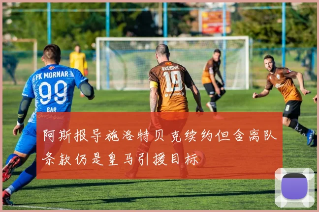 阿斯报导施洛特贝克续约但含离队条款仍是皇马引援目标