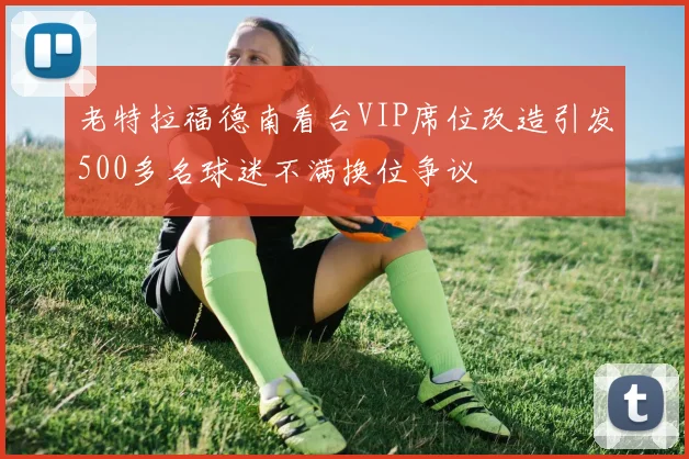 老特拉福德南看台VIP席位改造引发500多名球迷不满换位争议