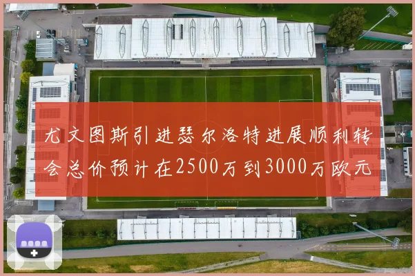 尤文图斯引进瑟尔洛特进展顺利转会总价预计在2500万到3000万欧元之间