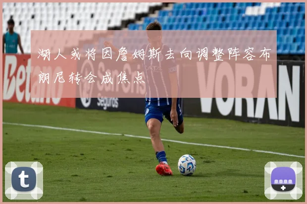 湖人或将因詹姆斯去向调整阵容布朗尼转会成焦点