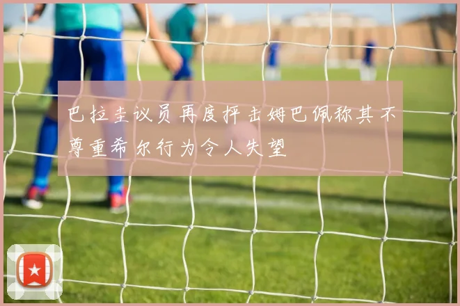 巴拉圭议员再度抨击姆巴佩称其不尊重希尔行为令人失望
