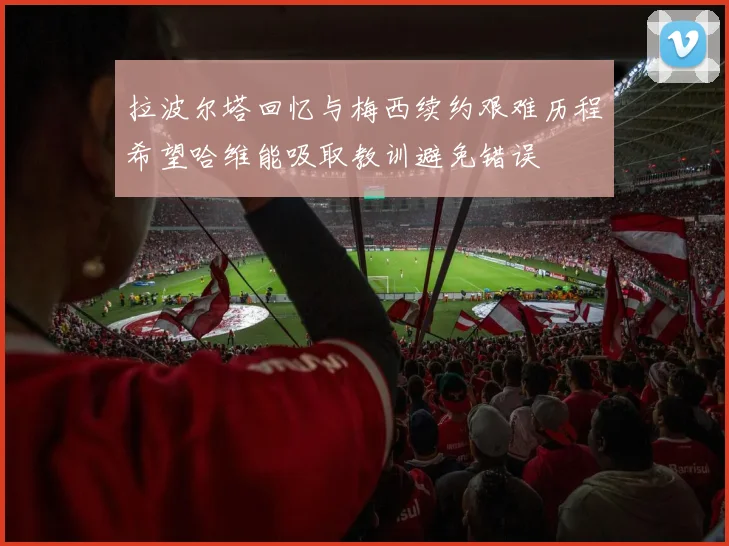 拉波尔塔回忆与梅西续约艰难历程希望哈维能吸取教训避免错误
