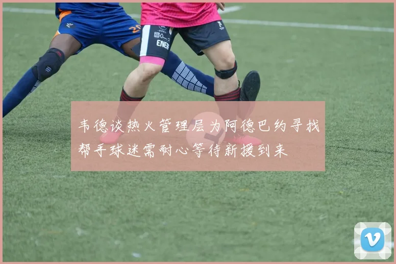 韦德谈热火管理层为阿德巴约寻找帮手球迷需耐心等待新援到来