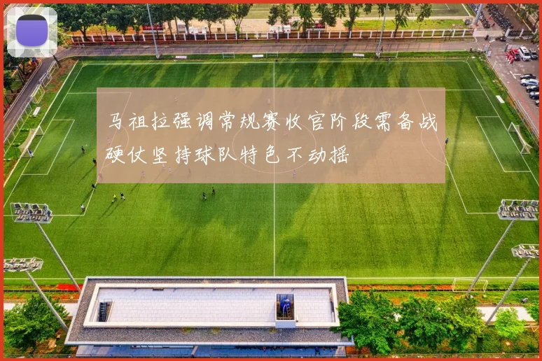 马祖拉强调常规赛收官阶段需备战硬仗坚持球队特色不动摇