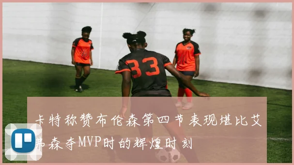 卡特称赞布伦森第四节表现堪比艾弗森夺MVP时的辉煌时刻