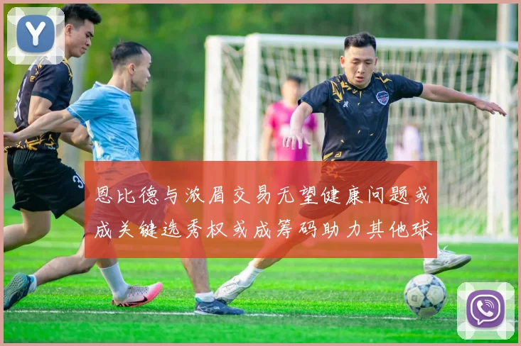 恩比德与浓眉交易无望健康问题或成关键选秀权或成筹码助力其他球队接手