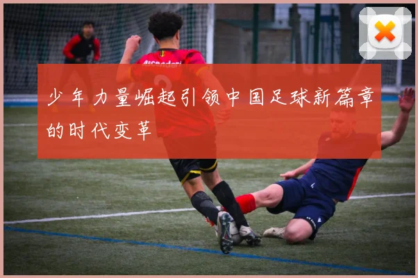 少年力量崛起引领中国足球新篇章的时代变革