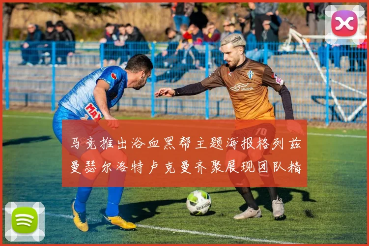 马竞推出浴血黑帮主题海报格列兹曼瑟尔洛特卢克曼齐聚展现团队精神