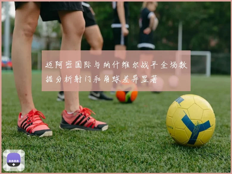 迈阿密国际与纳什维尔战平全场数据分析射门和角球差异显著