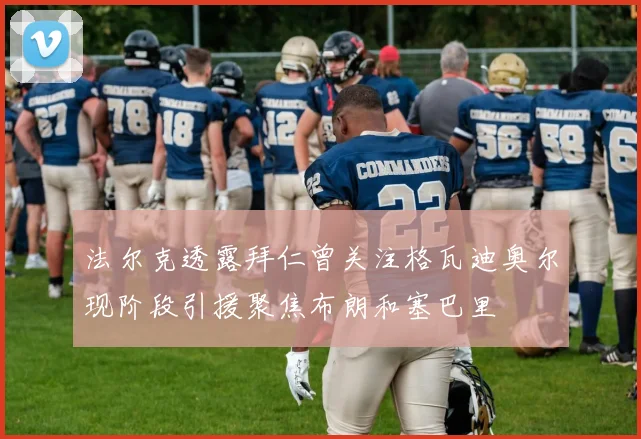 法尔克透露拜仁曾关注格瓦迪奥尔现阶段引援聚焦布朗和塞巴里