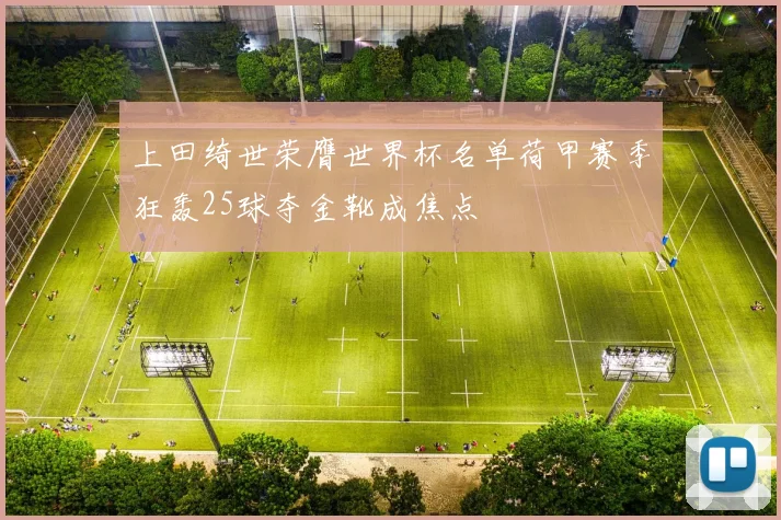 上田绮世荣膺世界杯名单荷甲赛季狂轰25球夺金靴成焦点