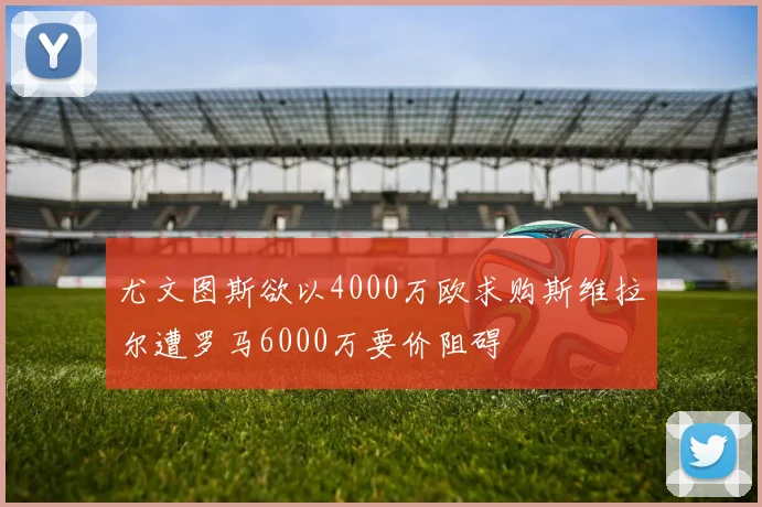 尤文图斯欲以4000万欧求购斯维拉尔遭罗马6000万要价阻碍