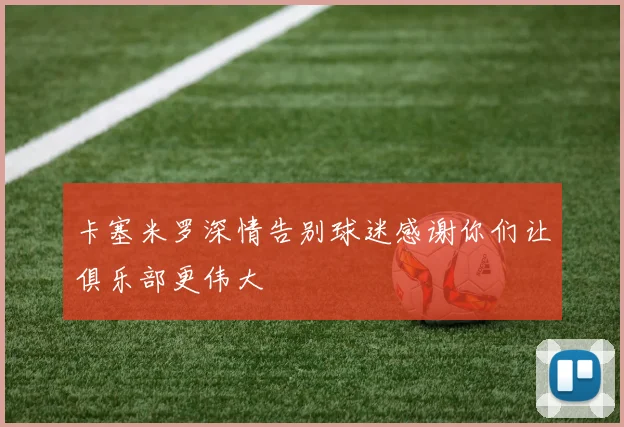 卡塞米罗深情告别球迷感谢你们让俱乐部更伟大