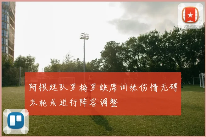 阿根廷队罗梅罗缺席训练伤情无碍末轮或进行阵容调整