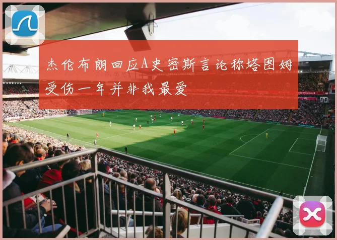 杰伦布朗回应A史密斯言论称塔图姆受伤一年并非我最爱
