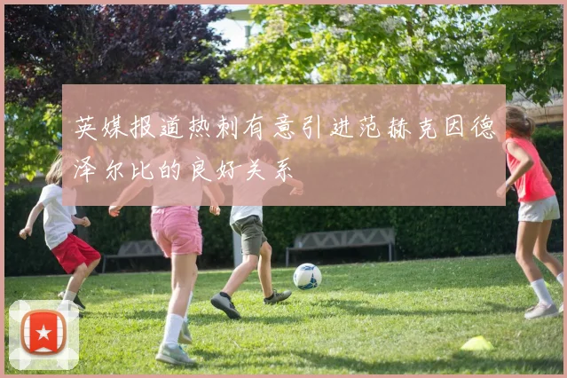 英媒报道热刺有意引进范赫克因德泽尔比的良好关系