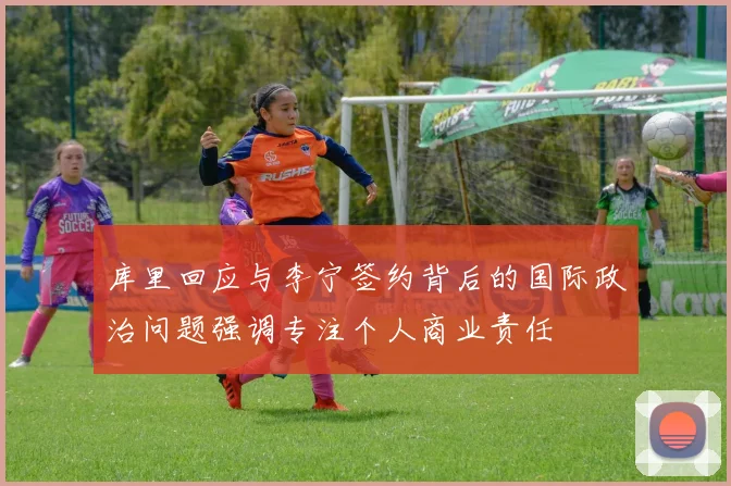 库里回应与李宁签约背后的国际政治问题强调专注个人商业责任