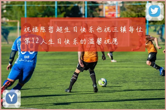 祝福陈哲超生日快乐也祝三镇每位第12人生日快乐的温馨祝愿