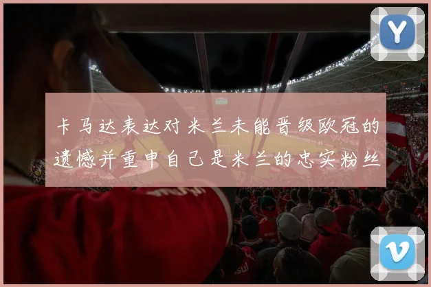 卡马达表达对米兰未能晋级欧冠的遗憾并重申自己是米兰的忠实粉丝