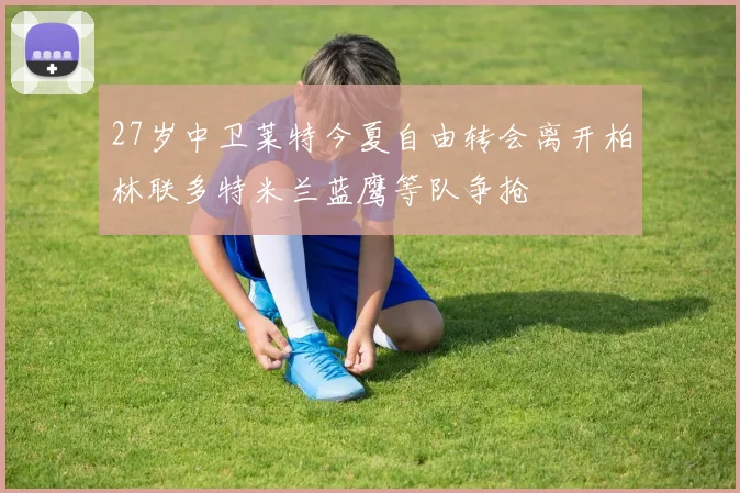 27岁中卫莱特今夏自由转会离开柏林联多特米兰蓝鹰等队争抢