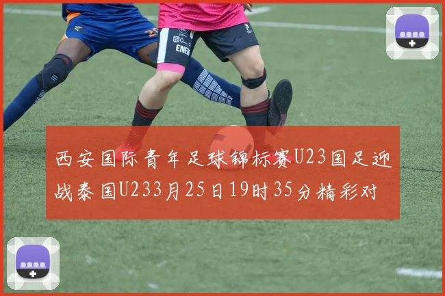 西安国际青年足球锦标赛U23国足迎战泰国U233月25日19时35分精彩对决