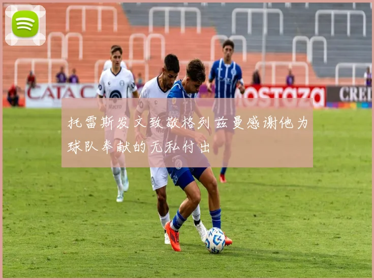 托雷斯发文致敬格列兹曼感谢他为球队奉献的无私付出