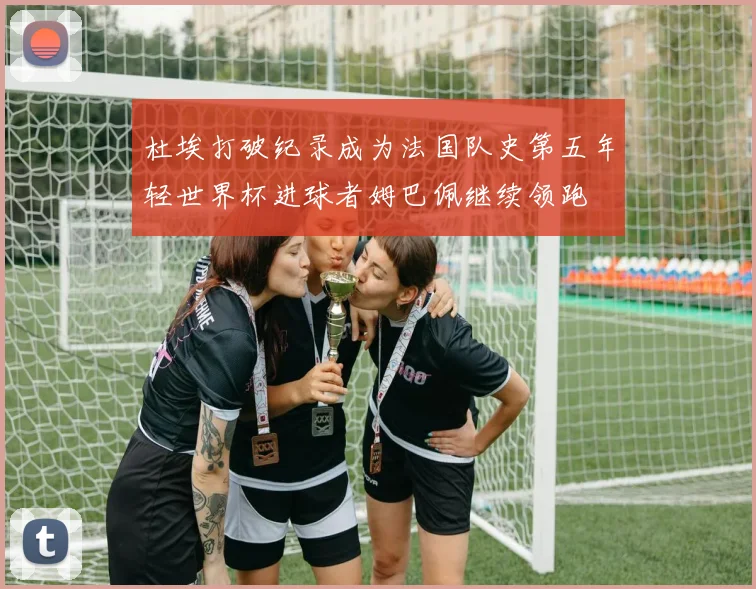 杜埃打破纪录成为法国队史第五年轻世界杯进球者姆巴佩继续领跑