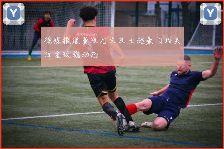 德媒报道曼联尤文及土超豪门均关注金玟哉动态