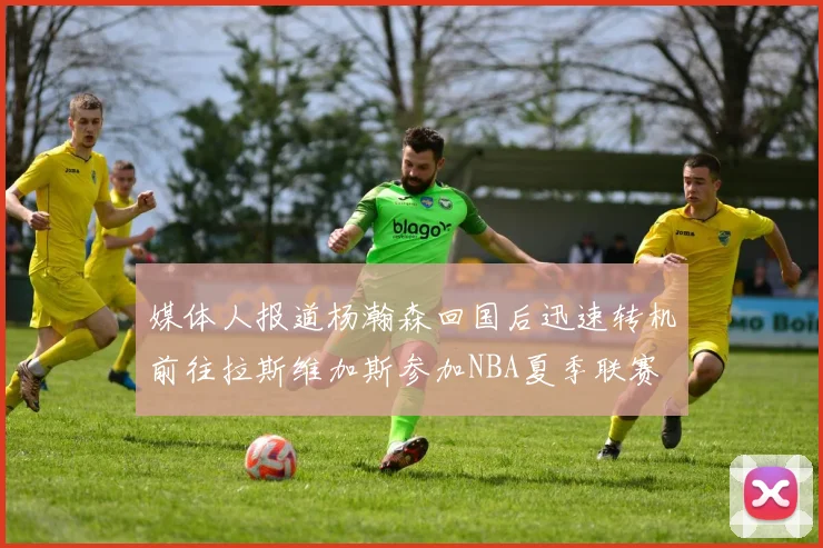 媒体人报道杨瀚森回国后迅速转机前往拉斯维加斯参加NBA夏季联赛